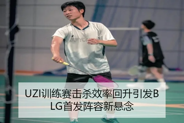 UZI训练赛击杀效率回升引发BLG首发阵容新悬念